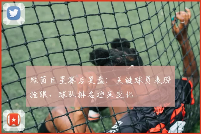 绿茵巨星赛后复盘：关键球员表现抢眼，球队排名迎来变化