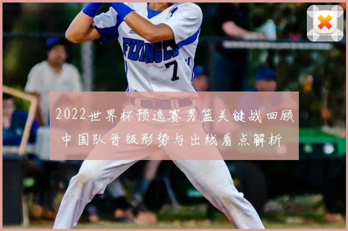 2022世界杯预选赛男篮关键战回顾 中国队晋级形势与出线看点解析