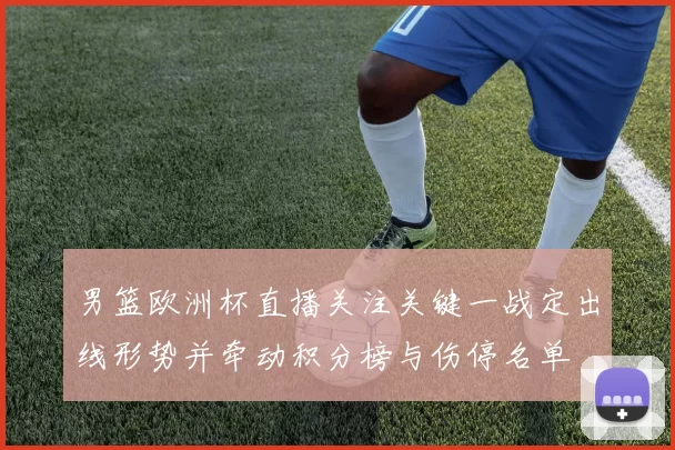 男篮欧洲杯直播关注关键一战定出线形势并牵动积分榜与伤停名单