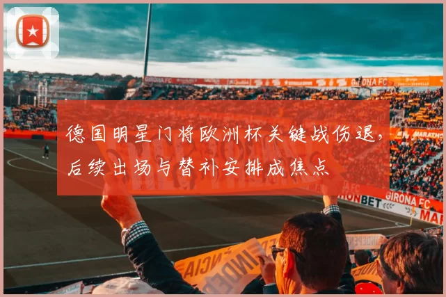 德国明星门将欧洲杯关键战伤退，后续出场与替补安排成焦点