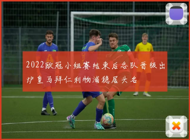 2022欧冠小组赛结束后各队晋级出炉皇马拜仁利物浦稳居头名
