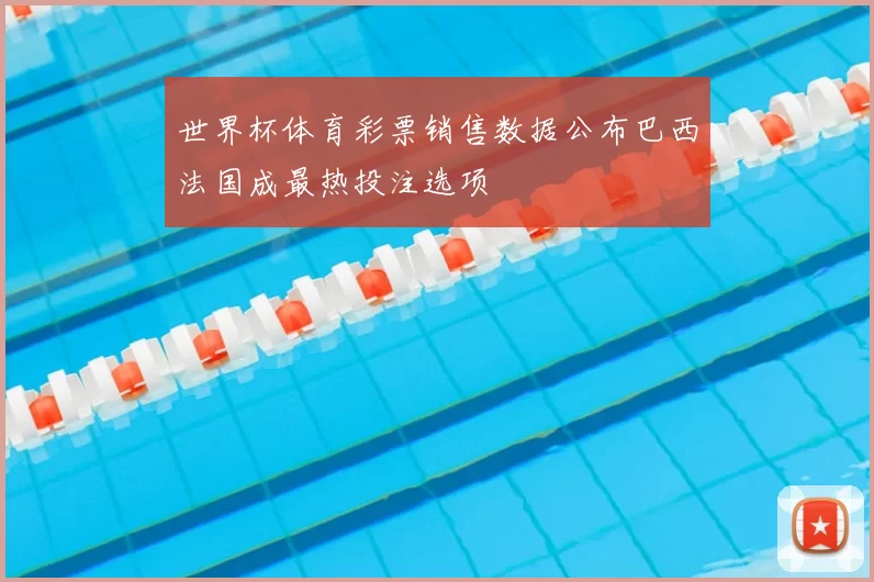 世界杯体育彩票销售数据公布巴西法国成最热投注选项