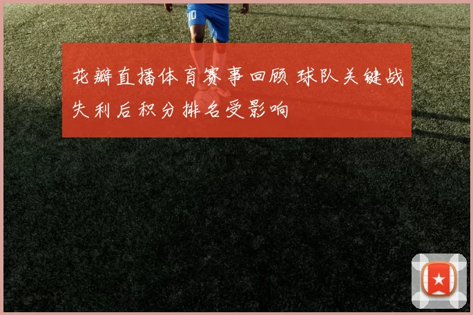 花瓣直播体育赛事回顾 球队关键战失利后积分排名受影响