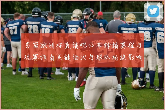 男篮欧洲杯直播吧公布转播赛程与观赛指南关键场次与球队轮换影响