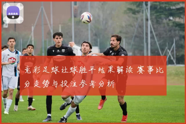 竞彩足球让球胜平结果解读 赛事比分走势与投注参考分析