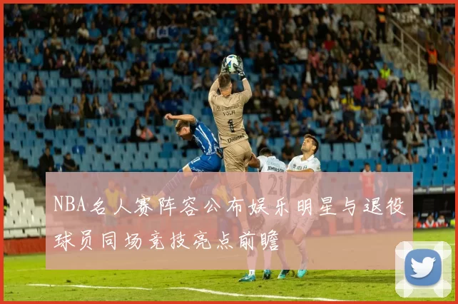 NBA名人赛阵容公布娱乐明星与退役球员同场竞技亮点前瞻