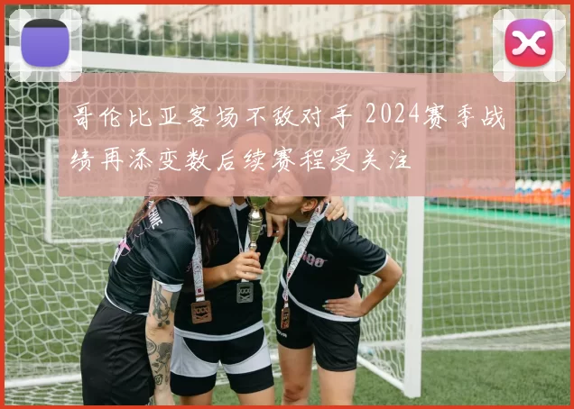 哥伦比亚客场不敌对手 2024赛季战绩再添变数后续赛程受关注