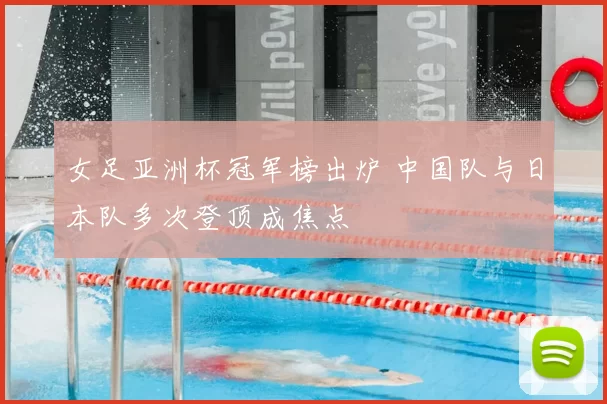 女足亚洲杯冠军榜出炉 中国队与日本队多次登顶成焦点
