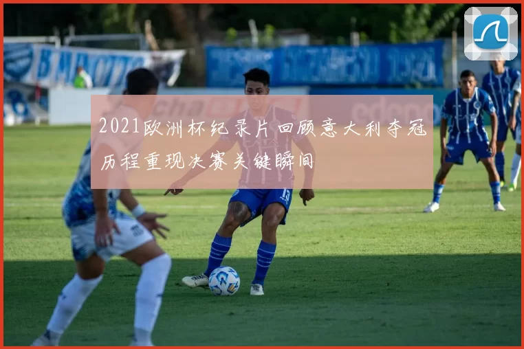 2021欧洲杯纪录片回顾意大利夺冠历程重现决赛关键瞬间