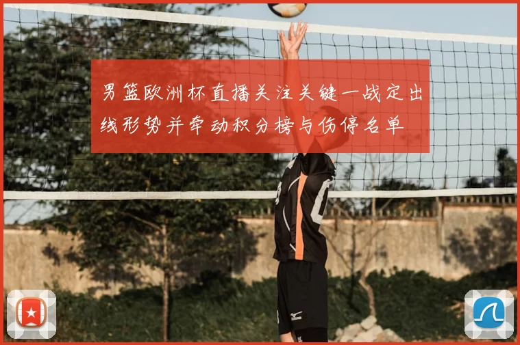男篮欧洲杯直播关注关键一战定出线形势并牵动积分榜与伤停名单