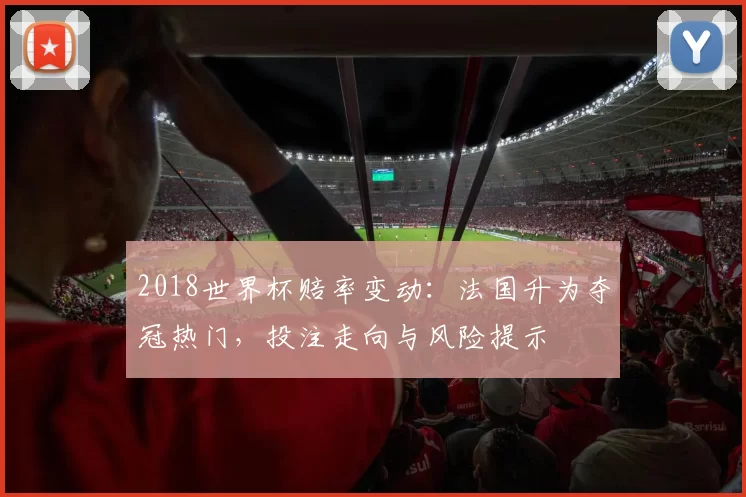 2018世界杯赔率变动：法国升为夺冠热门，投注走向与风险提示