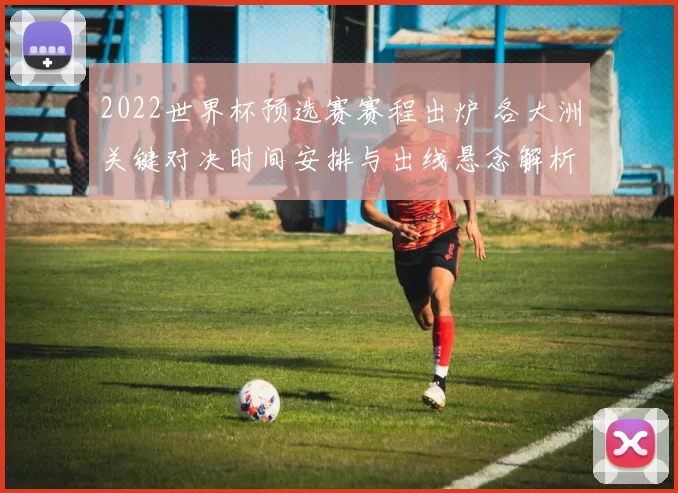 2022世界杯预选赛赛程出炉 各大洲关键对决时间安排与出线悬念解析