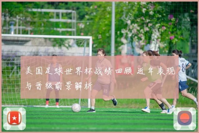美国足球世界杯战绩回顾 近年表现与晋级前景解析