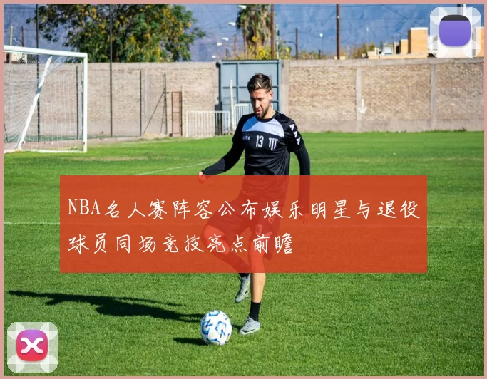 NBA名人赛阵容公布娱乐明星与退役球员同场竞技亮点前瞻