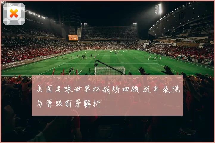 美国足球世界杯战绩回顾 近年表现与晋级前景解析