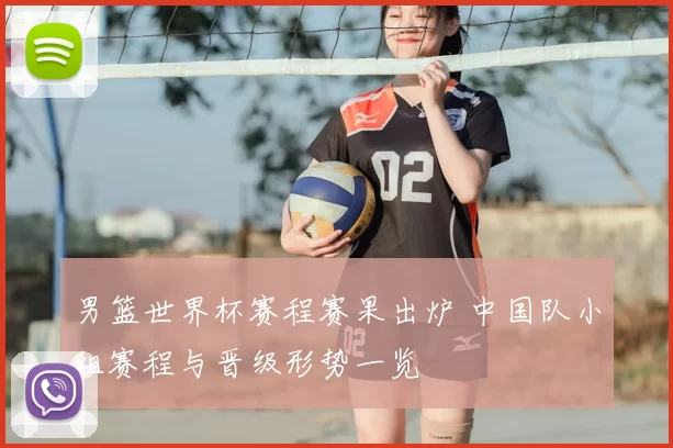 男篮世界杯赛程赛果出炉 中国队小组赛程与晋级形势一览