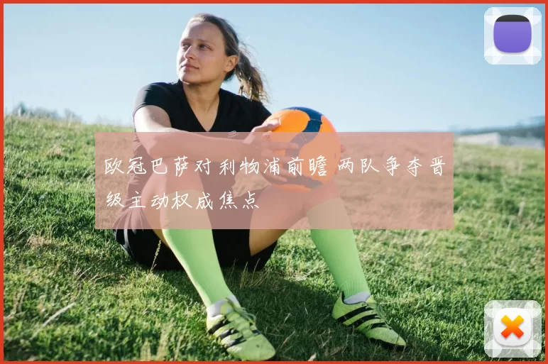 欧冠巴萨对利物浦前瞻 两队争夺晋级主动权成焦点