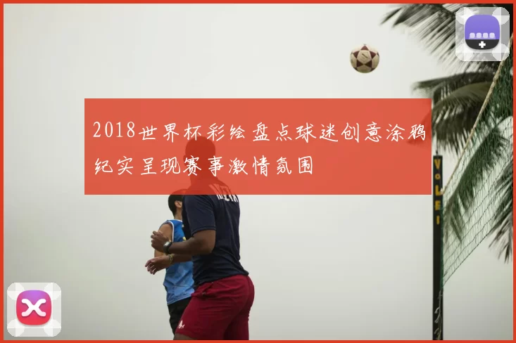 2018世界杯彩绘盘点球迷创意涂鸦纪实呈现赛事激情氛围