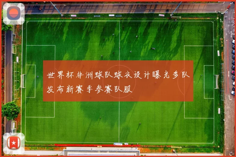 世界杯非洲球队球衣设计曝光多队发布新赛季参赛队服
