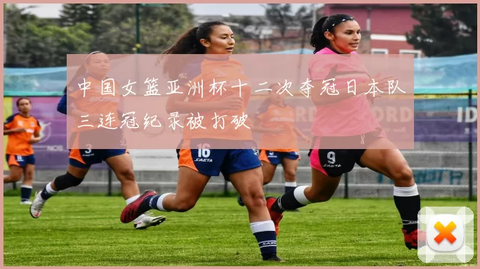 中国女篮亚洲杯十二次夺冠日本队三连冠纪录被打破
