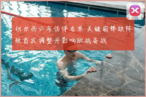 切尔西公布伤停名单 关键前锋缺阵致首发调整并影响欧战备战