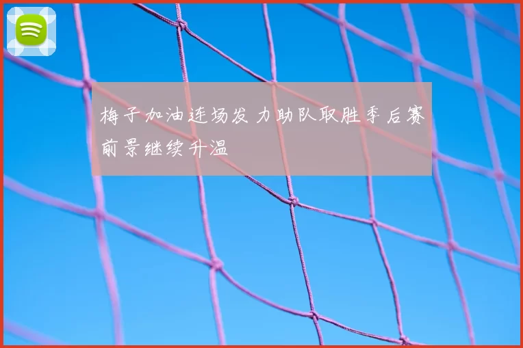 梅子加油连场发力助队取胜季后赛前景继续升温