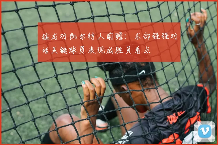 猛龙对凯尔特人前瞻：东部强强对话关键球员表现成胜负看点