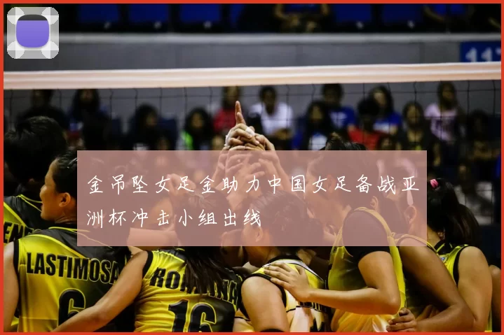 金吊坠女足金助力中国女足备战亚洲杯冲击小组出线