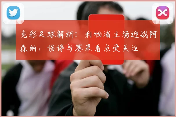 竞彩足球解析：利物浦主场迎战阿森纳，伤停与赛果看点受关注