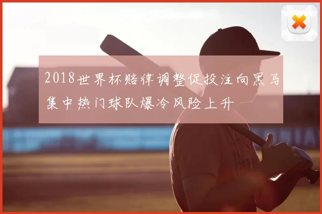 2018世界杯赔律调整促投注向黑马集中热门球队爆冷风险上升