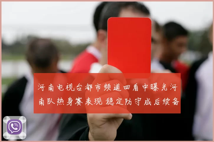 河南电视台都市频道回看中曝光河南队热身赛表现 稳定防守成后续备战看点