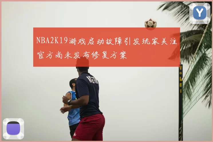 NBA2K19游戏启动故障引发玩家关注官方尚未发布修复方案