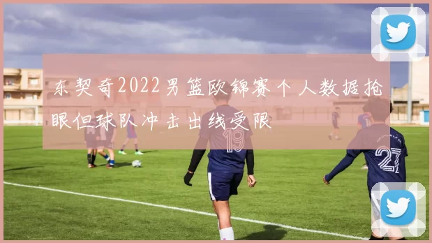东契奇2022男篮欧锦赛个人数据抢眼但球队冲击出线受限