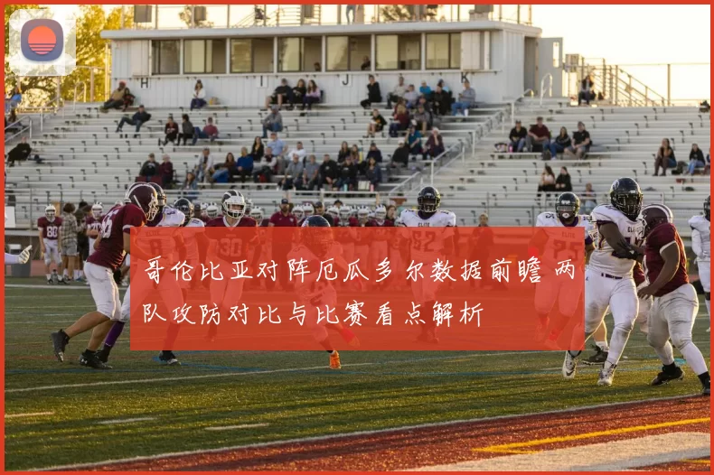 哥伦比亚对阵厄瓜多尔数据前瞻 两队攻防对比与比赛看点解析