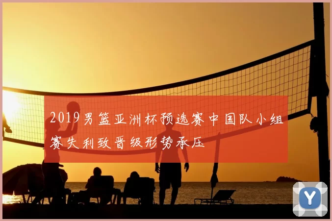 2019男篮亚洲杯预选赛中国队小组赛失利致晋级形势承压