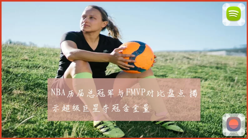 NBA历届总冠军与FMVP对比盘点 揭示超级巨星夺冠含金量