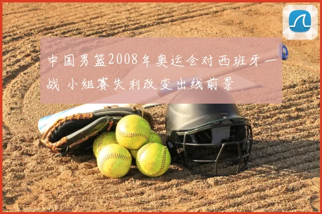 中国男篮2008年奥运会对西班牙一战 小组赛失利改变出线前景