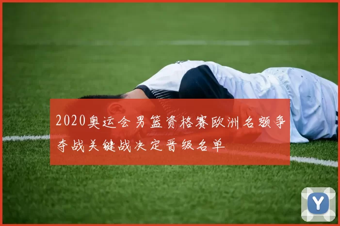 2020奥运会男篮资格赛欧洲名额争夺战关键战决定晋级名单