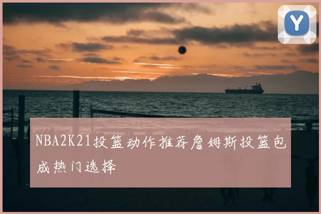NBA2K21投篮动作推荐詹姆斯投篮包成热门选择