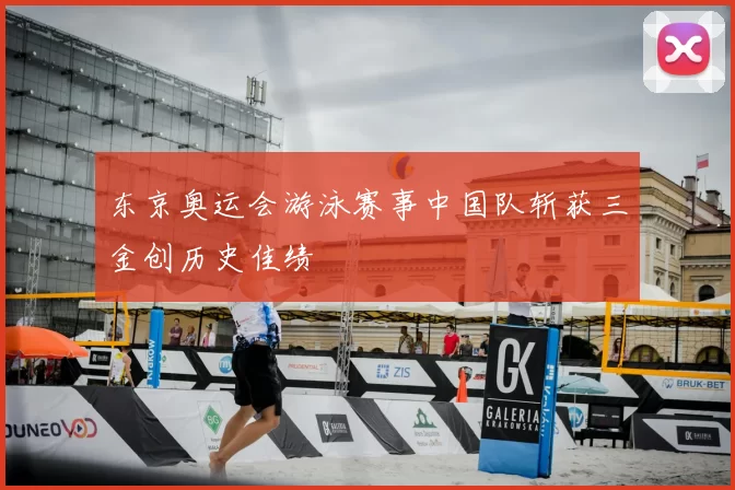 东京奥运会游泳赛事中国队斩获三金创历史佳绩