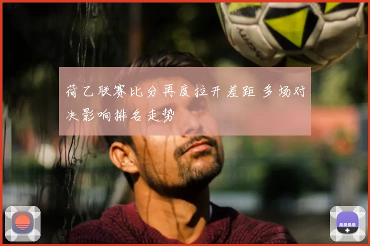 荷乙联赛比分再度拉开差距 多场对决影响排名走势