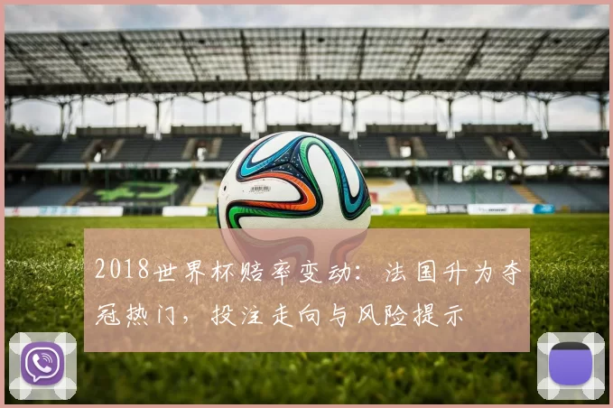 2018世界杯赔率变动：法国升为夺冠热门，投注走向与风险提示