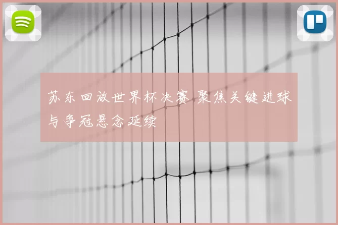 苏东回放世界杯决赛 聚焦关键进球与争冠悬念延续