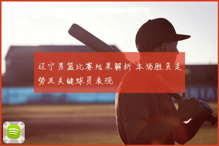 辽宁男篮比赛结果解析 本场胜负走势及关键球员表现