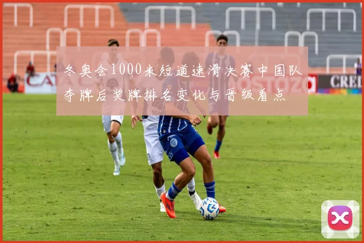 冬奥会1000米短道速滑决赛中国队夺牌后奖牌排名变化与晋级看点