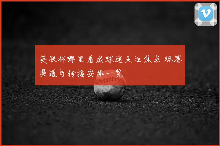 英联杯哪里看成球迷关注焦点 观赛渠道与转播安排一览
