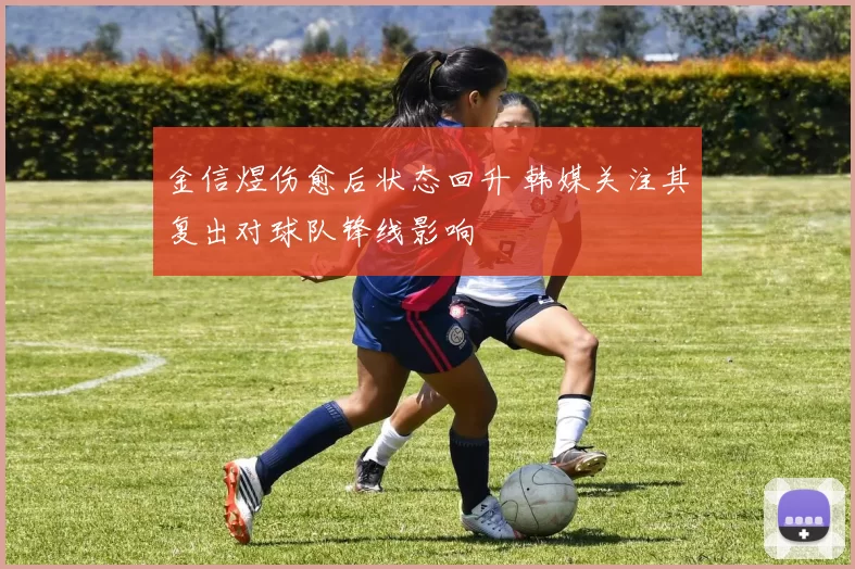金信煜伤愈后状态回升 韩媒关注其复出对球队锋线影响