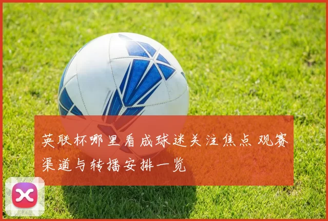 英联杯哪里看成球迷关注焦点 观赛渠道与转播安排一览
