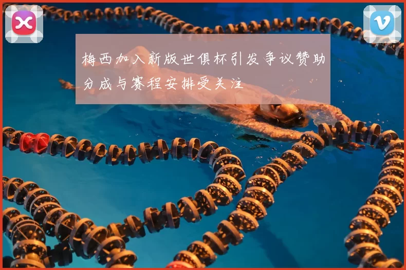 梅西加入新版世俱杯引发争议赞助分成与赛程安排受关注
