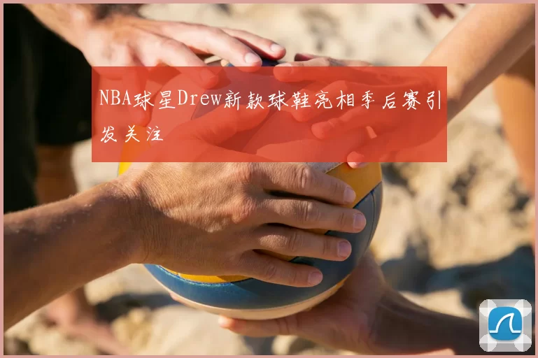 NBA球星Drew新款球鞋亮相季后赛引发关注